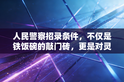 人民警察招录条件，不仅是铁饭碗的敲门砖，更是对灵魂与体魄的严苛拷问