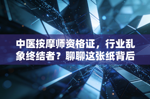 中医按摩师资格证，行业乱象终结者？聊聊这张纸背后的真实价值与未来出路