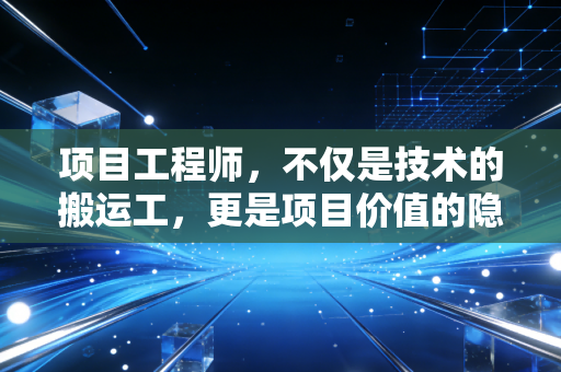 项目工程师，不仅是技术的搬运工，更是项目价值的隐形操盘手