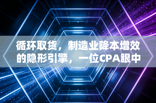 循环取货，制造业降本增效的隐形引擎，一位CPA眼中的供应链革命