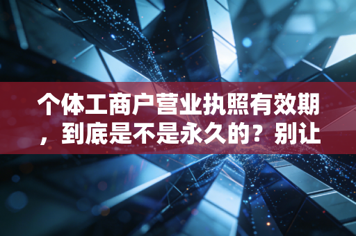 个体工商户营业执照有效期，到底是不是永久的？别让误解耽误了你的生意