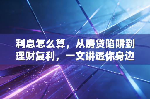 利息怎么算，从房贷陷阱到理财复利，一文讲透你身边那些看不见的金钱成本
