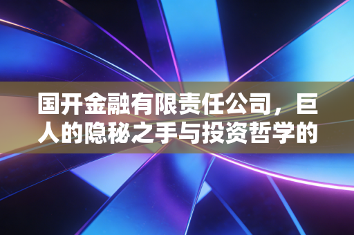 国开金融有限责任公司，巨人的隐秘之手与投资哲学的深层解读