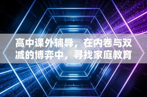 高中课外辅导，在内卷与双减的博弈中，寻找家庭教育的最优解