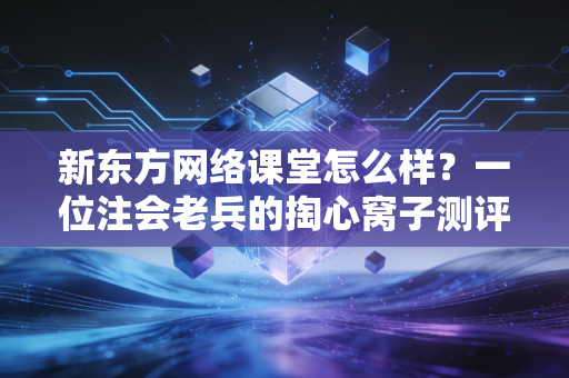 新东方网络课堂怎么样？一位注会老兵的掏心窝子测评与真实体验