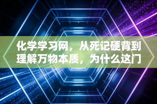 化学学习网,从死记硬背到理解万物本质,为什么这门学科是你逻辑思维的最佳训练场