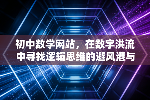初中数学网站，在数字洪流中寻找逻辑思维的避风港与磨刀石