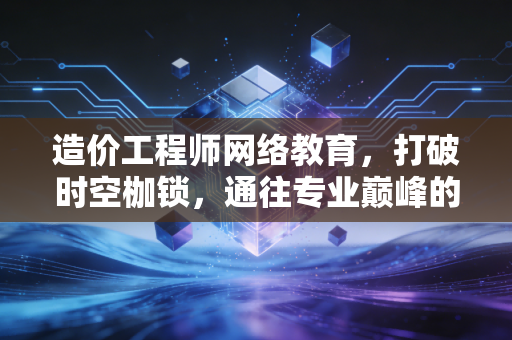 造价工程师网络教育,打破时空枷锁,通往专业巅峰的智慧之选