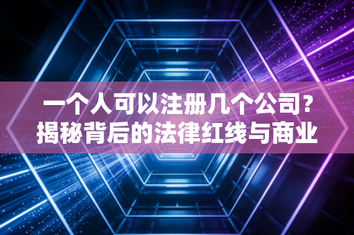 一个人可以注册几个公司？揭秘背后的法律红线与商业智慧