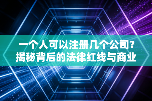 一个人可以注册几个公司？揭秘背后的法律红线与商业智慧