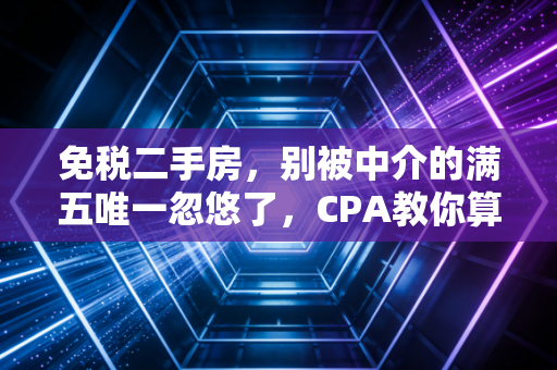 免税二手房，别被中介的满五唯一忽悠了，CPA教你算清这笔账