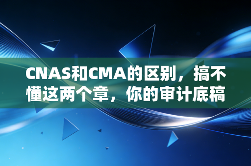 CNAS和CMA的区别，搞不懂这两个章，你的审计底稿可能就白做了