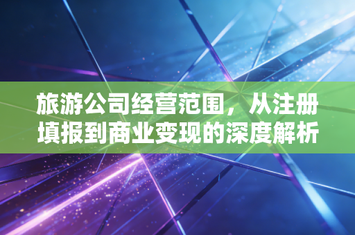 旅游公司经营范围，从注册填报到商业变现的深度解析