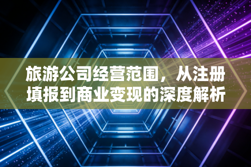 旅游公司经营范围，从注册填报到商业变现的深度解析