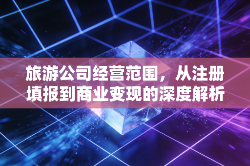 旅游公司经营范围，从注册填报到商业变现的深度解析