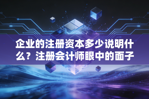 企业的注册资本多少说明什么？注册会计师眼中的面子与里子