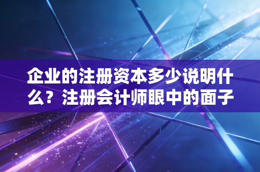 企业的注册资本多少说明什么？注册会计师眼中的面子与里子