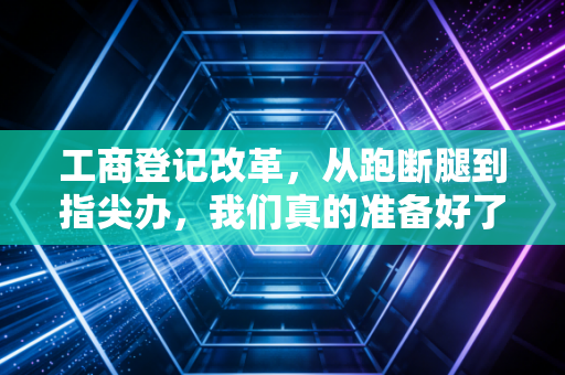 工商登记改革，从跑断腿到指尖办，我们真的准备好了吗？
