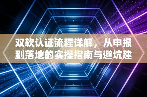 双软认证流程详解,从申报到落地的实操指南与避坑建议