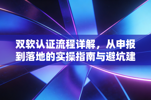 双软认证流程详解，从申报到落地的实操指南与避坑建议