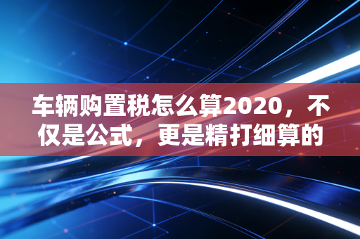 车辆购置税怎么算2020，不仅是公式，更是精打细算的购车智慧