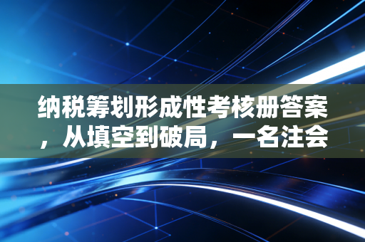 纳税筹划形成性考核册答案，从填空到破局，一名注会老兵的实战心法