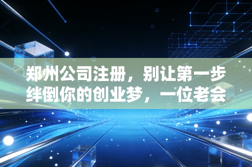 郑州公司注册,别让第一步绊倒你的创业梦,一位老会计的真心话