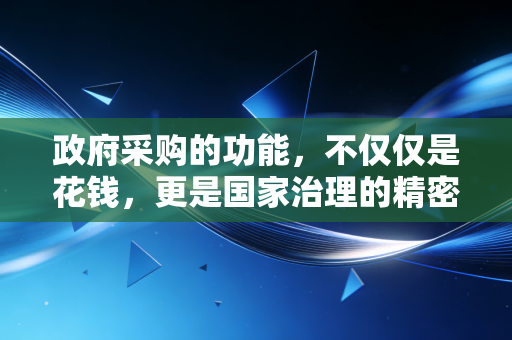 政府采购的功能,不仅仅是花钱,更是国家治理的精密调节器