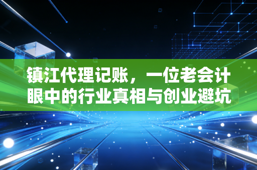 详细阅读:镇江代理记账,一位老会计眼中的行业真相与创业避坑指南 镇江代理记账,一位老会计眼中的行业真相与创业避坑指南