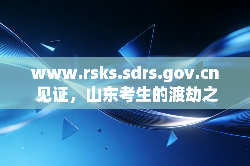 详细阅读:www.rsks.sdrs.gov.cn 见证,山东考生的渡劫之路,这一路到底值不值? www.rsks.sdrs.gov.cn 见证,山东考生的渡劫之路,这一路到底值不值?