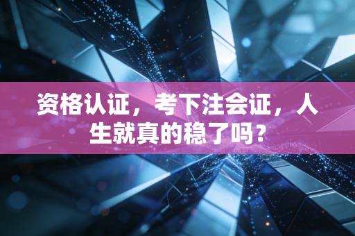 资格认证，考下注会证，人生就真的稳了吗？