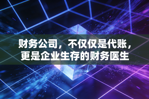 财务公司，不仅仅是代账，更是企业生存的财务医生