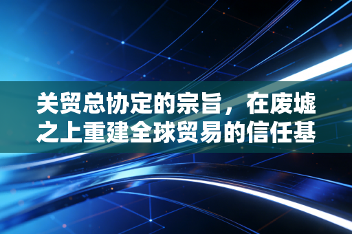关贸总协定的宗旨，在废墟之上重建全球贸易的信任基石