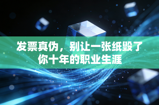 发票真伪,别让一张纸毁了你十年的职业生涯
