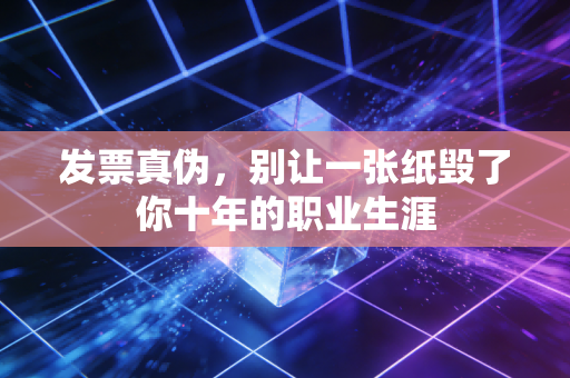 发票真伪，别让一张纸毁了你十年的职业生涯