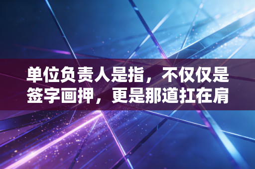 单位负责人是指，不仅仅是签字画押，更是那道扛在肩上的千斤重担