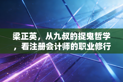 梁正英，从九叔的捉鬼哲学，看注册会计师的职业修行与人生坚守