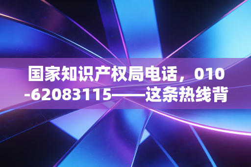 国家知识产权局电话,010-62083115——这条热线背后,藏着多少创业者的焦虑与财富密码