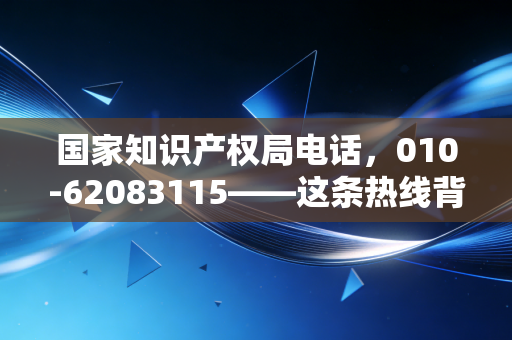国家知识产权局电话，010-62083115——这条热线背后，藏着多少创业者的焦虑与财富密码