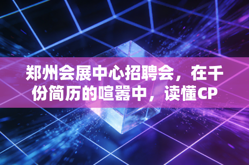 郑州会展中心招聘会,在千份简历的喧嚣中,读懂CPA人的职场焦虑与突围