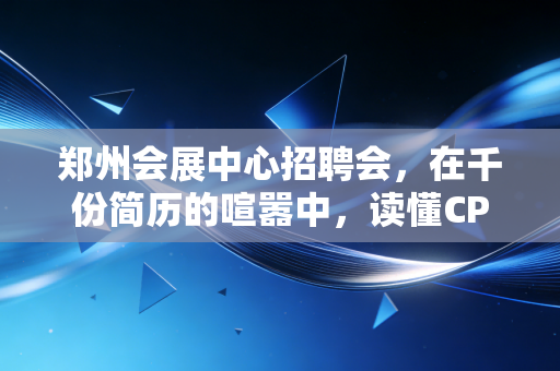 郑州会展中心招聘会，在千份简历的喧嚣中，读懂CPA人的职场焦虑与突围