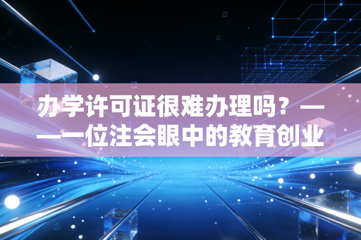 详细阅读:办学许可证很难办理吗?——一位注会眼中的教育创业生死劫 办学许可证很难办理吗?——一位注会眼中的教育创业生死劫