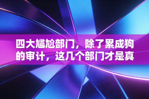 详细阅读:四大尴尬部门,除了累成狗的审计,这几个部门才是真正的围城 四大尴尬部门,除了累成狗的审计,这几个部门才是真正的围城