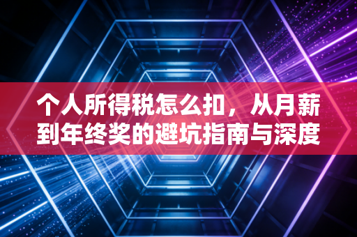 详细阅读:个人所得税怎么扣,从月薪到年终奖的避坑指南与深度解析 个人所得税怎么扣,从月薪到年终奖的避坑指南与深度解析