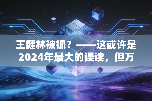 王健林被抓？——这或许是2024年最大的误读，但万达的财务困境却是实打实的牢笼