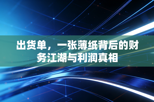 出货单，一张薄纸背后的财务江湖与利润真相