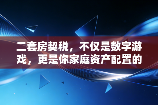 二套房契税，不仅是数字游戏，更是你家庭资产配置的隐形关卡