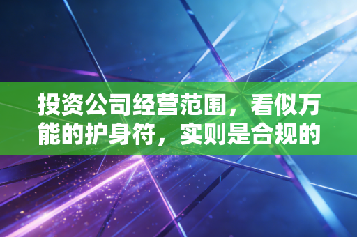 投资公司经营范围，看似万能的护身符，实则是合规的雷区——一位注会老兵的肺腑之言