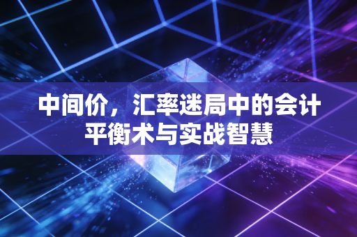 中间价，汇率迷局中的会计平衡术与实战智慧