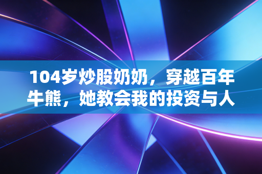104岁炒股奶奶,穿越百年牛熊,她教会我的投资与人生哲学